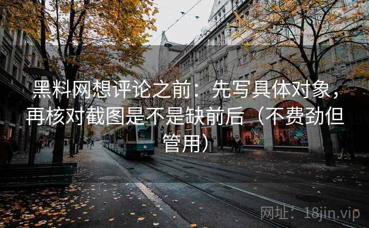 黑料网想评论之前:先写具体对象,再核对截图是不是缺前后(不费劲但管用) 黑料网想评论之前:先写具体对象,再核对截图是不是缺前后(不费劲但管用)