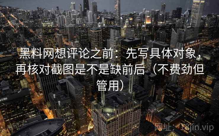 黑料网想评论之前：先写具体对象，再核对截图是不是缺前后（不费劲但管用）