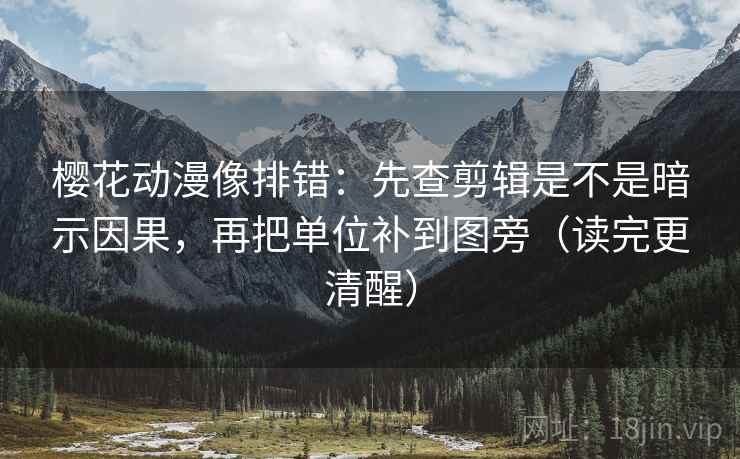 樱花动漫像排错：先查剪辑是不是暗示因果，再把单位补到图旁（读完更清醒）