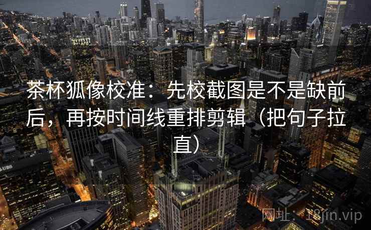 茶杯狐像校准:先校截图是不是缺前后,再按时间线重排剪辑(把句子拉直) 茶杯狐像校准:先校截图是不是缺前后,再按时间线重排剪辑(把句子拉直)