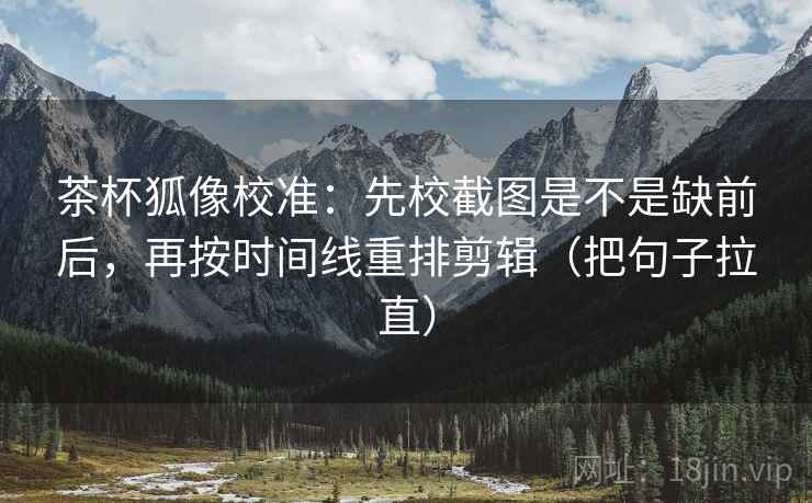 茶杯狐像校准：先校截图是不是缺前后，再按时间线重排剪辑（把句子拉直）