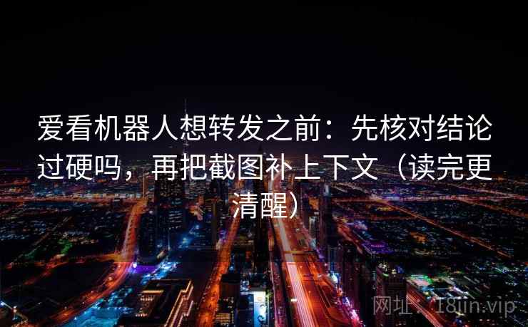 爱看机器人想转发之前：先核对结论过硬吗，再把截图补上下文（读完更清醒）