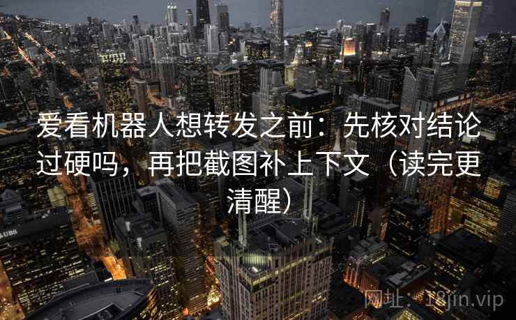 爱看机器人想转发之前:先核对结论过硬吗,再把截图补上下文(读完更清醒) 爱看机器人想转发之前:先核对结论过硬吗,再把截图补上下文(读完更清醒)