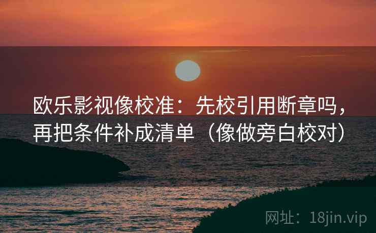 欧乐影视像校准:先校引用断章吗,再把条件补成清单(像做旁白校对) 欧乐影视像校准:先校引用断章吗,再把条件补成清单(像做旁白校对)