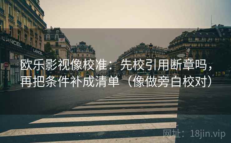 欧乐影视像校准：先校引用断章吗，再把条件补成清单（像做旁白校对）