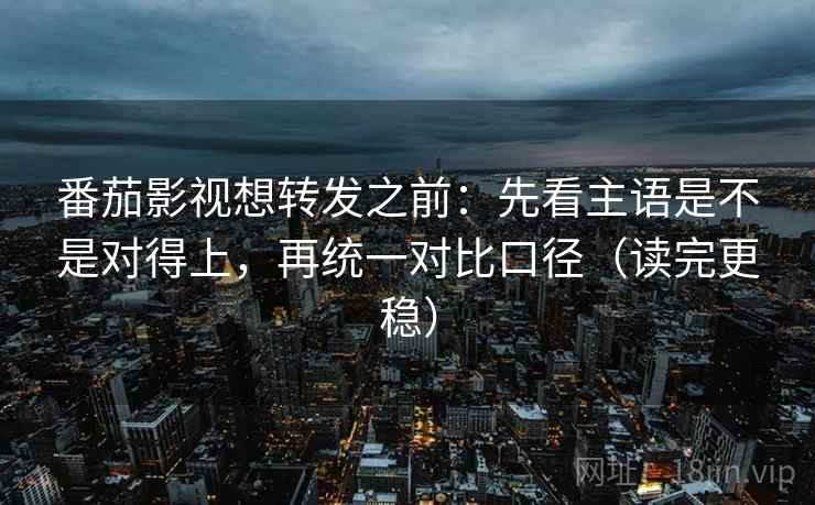 番茄影视想转发之前:先看主语是不是对得上,再统一对比口径(读完更稳) 番茄影视想转发之前:先看主语是不是对得上,再统一对比口径(读完更稳)