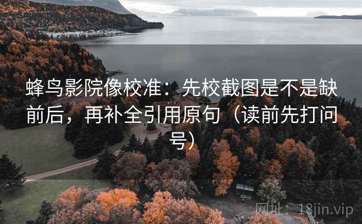 蜂鸟影院像校准:先校截图是不是缺前后,再补全引用原句(读前先打问号) 蜂鸟影院像校准:先校截图是不是缺前后,再补全引用原句(读前先打问号)