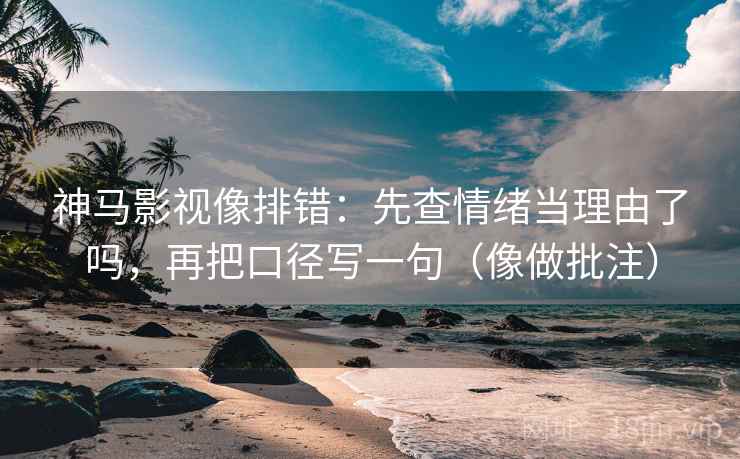 神马影视像排错：先查情绪当理由了吗，再把口径写一句（像做批注）