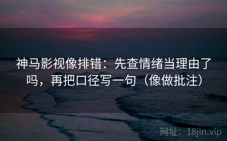 神马影视像排错:先查情绪当理由了吗,再把口径写一句(像做批注) 神马影视像排错:先查情绪当理由了吗,再把口径写一句(像做批注)