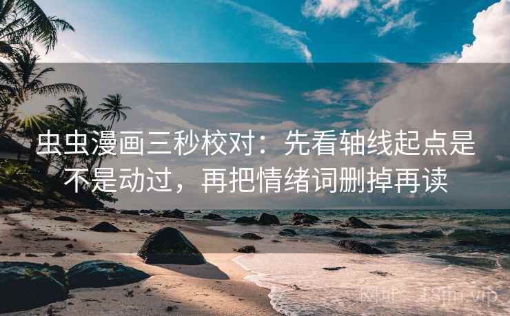虫虫漫画三秒校对：先看轴线起点是不是动过，再把情绪词删掉再读