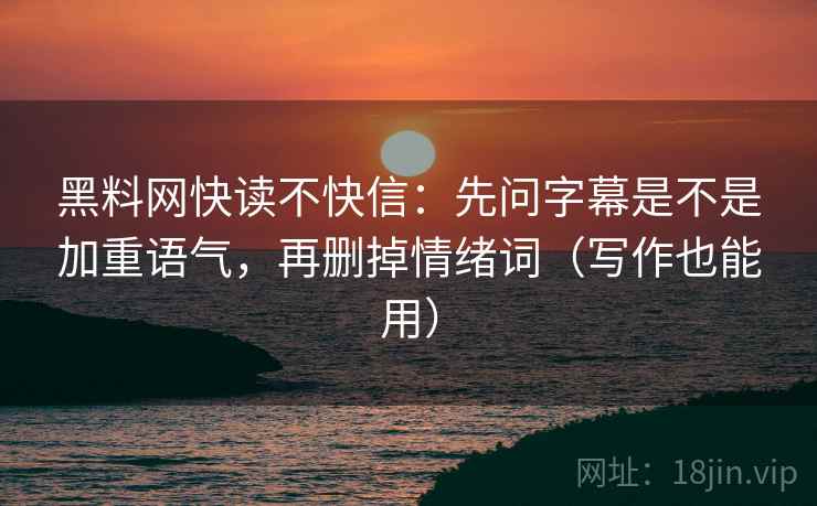 黑料网快读不快信：先问字幕是不是加重语气，再删掉情绪词（写作也能用）