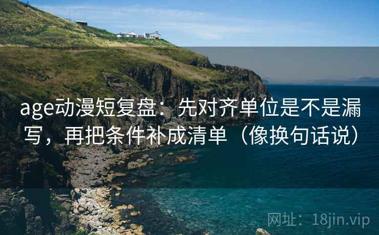 age动漫短复盘：先对齐单位是不是漏写，再把条件补成清单（像换句话说）