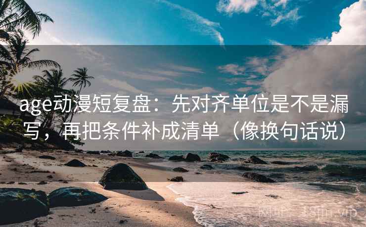 age动漫短复盘：先对齐单位是不是漏写，再把条件补成清单（像换句话说）