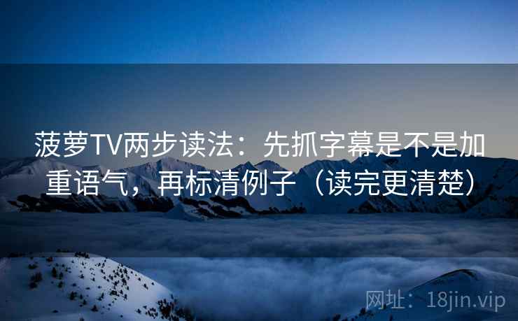 菠萝TV两步读法:先抓字幕是不是加重语气,再标清例子(读完更清楚) 菠萝TV两步读法:先抓字幕是不是加重语气,再标清例子(读完更清楚)