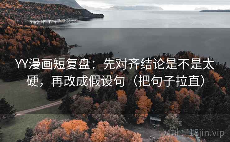YY漫画短复盘:先对齐结论是不是太硬,再改成假设句(把句子拉直) YY漫画短复盘:先对齐结论是不是太硬,再改成假设句(把句子拉直)