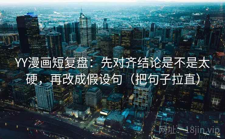 YY漫画短复盘：先对齐结论是不是太硬，再改成假设句（把句子拉直）