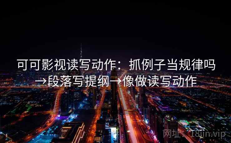 可可影视读写动作：抓例子当规律吗→段落写提纲→像做读写动作