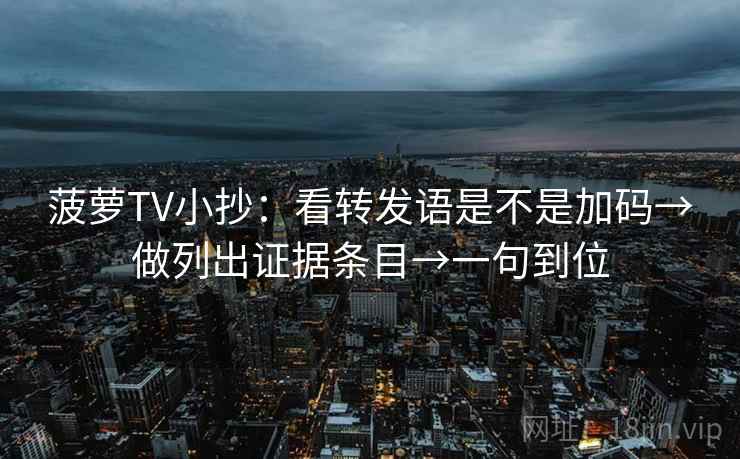 菠萝TV小抄：看转发语是不是加码→做列出证据条目→一句到位