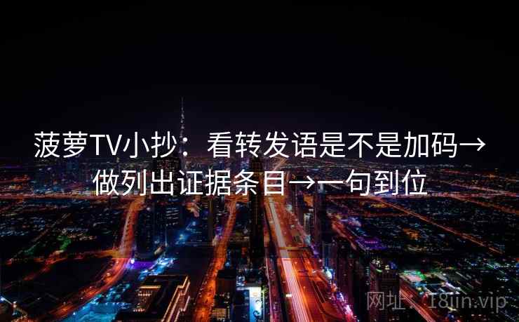 菠萝TV小抄：看转发语是不是加码→做列出证据条目→一句到位