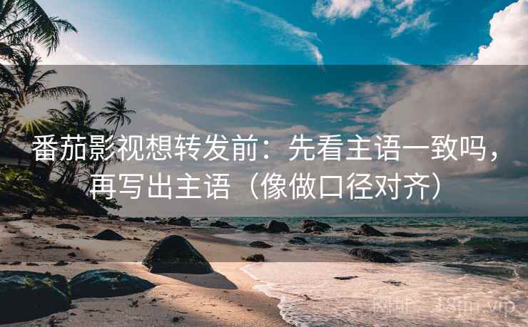 番茄影视想转发前:先看主语一致吗,再写出主语(像做口径对齐) 番茄影视想转发前:先看主语一致吗,再写出主语(像做口径对齐)