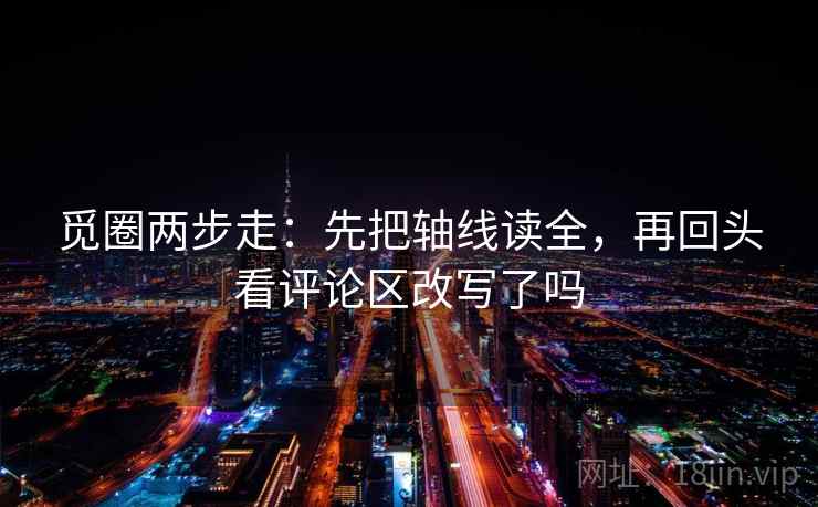 觅圈两步走：先把轴线读全，再回头看评论区改写了吗