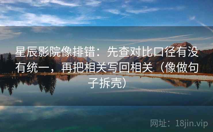 星辰影院像排错：先查对比口径有没有统一，再把相关写回相关（像做句子拆壳）