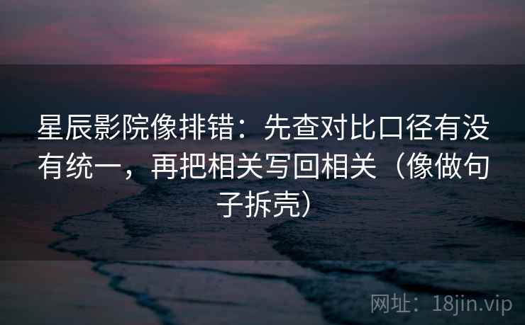 星辰影院像排错:先查对比口径有没有统一,再把相关写回相关(像做句子拆壳) 星辰影院像排错:先查对比口径有没有统一,再把相关写回相关(像做句子拆壳)