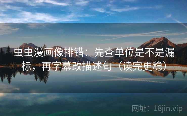 虫虫漫画像排错：先查单位是不是漏标，再字幕改描述句（读完更稳）