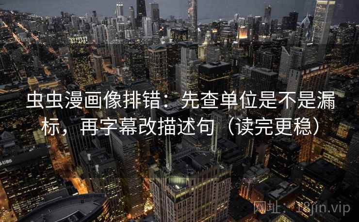 虫虫漫画像排错:先查单位是不是漏标,再字幕改描述句(读完更稳) 虫虫漫画像排错:先查单位是不是漏标,再字幕改描述句(读完更稳)