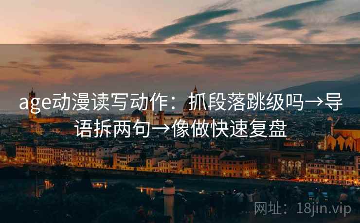 age动漫读写动作：抓段落跳级吗→导语拆两句→像做快速复盘