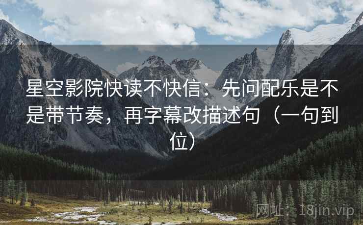 星空影院快读不快信:先问配乐是不是带节奏,再字幕改描述句(一句到位) 星空影院快读不快信:先问配乐是不是带节奏,再字幕改描述句(一句到位)