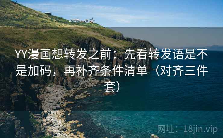 YY漫画想转发之前：先看转发语是不是加码，再补齐条件清单（对齐三件套）