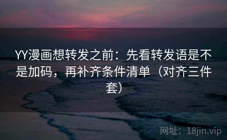 YY漫画想转发之前：先看转发语是不是加码，再补齐条件清单（对齐三件套）
